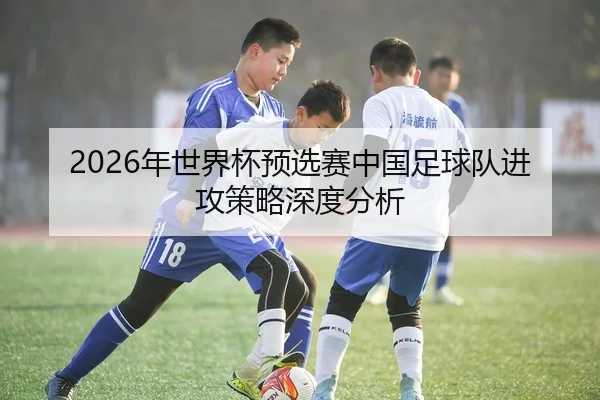 2026年世界杯预选赛中国足球队进攻策略深度分析