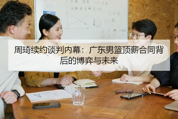 周琦续约谈判内幕：广东男篮顶薪合同背后的博弈与未来