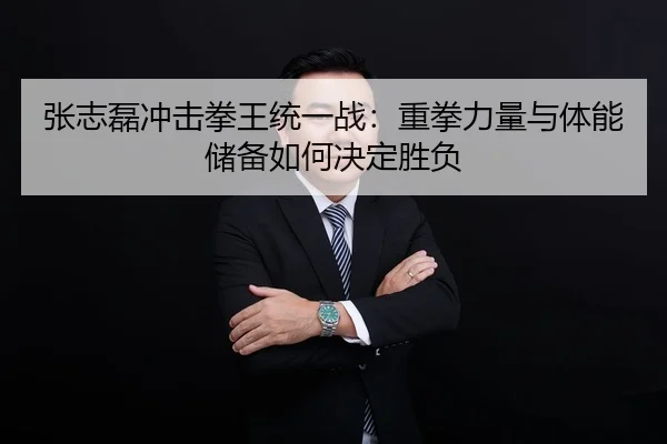 张志磊冲击拳王统一战：重拳力量与体能储备如何决定胜负