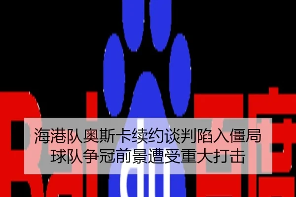 海港队奥斯卡续约谈判陷入僵局 球队争冠前景遭受重大打击