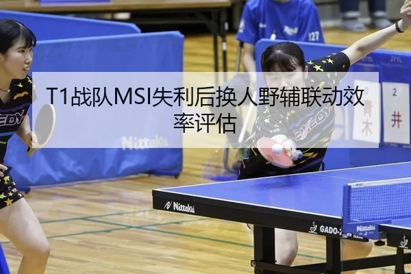 T1战队MSI失利后换人野辅联动效率评估