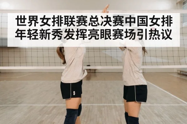 世界女排联赛总决赛中国女排年轻新秀发挥亮眼赛场引热议