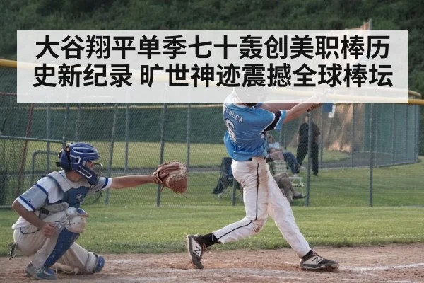 大谷翔平单季七十轰创美职棒历史新纪录 旷世神迹震撼全球棒坛