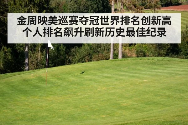 金周映美巡赛夺冠世界排名创新高个人排名飙升刷新历史最佳纪录
