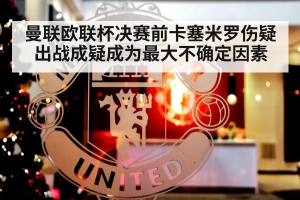 曼联欧联杯决赛前卡塞米罗伤疑出战成疑成为最大不确定因素