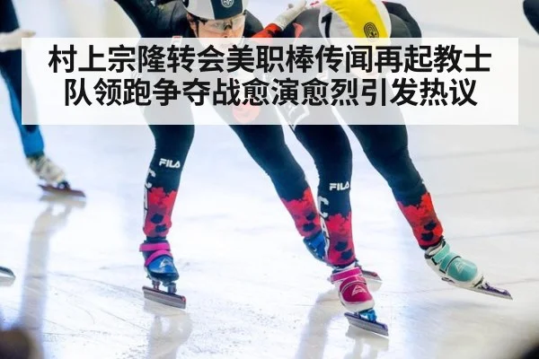 村上宗隆转会美职棒传闻再起教士队领跑争夺战愈演愈烈引发热议