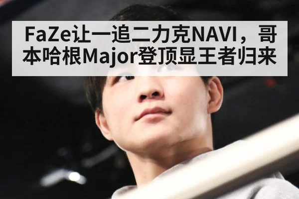 FaZe让一追二力克NAVI，哥本哈根Major登顶显王者归来