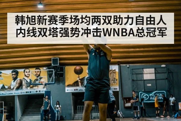 韩旭新赛季场均两双助力自由人内线双塔强势冲击WNBA总冠军